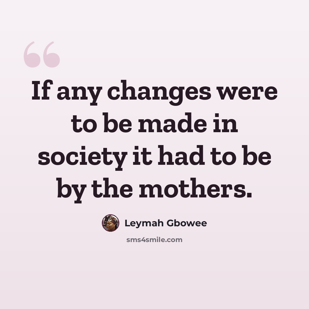 “If any changes were to be made in society it had to be by the mothers.” quote by Leymah Gbowee