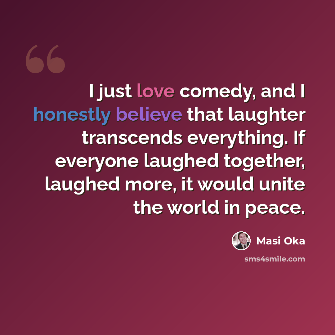 “I just love comedy, and I honestly believe that laughter transcends everything. If everyone laughed together, laughed more, it would unite the world in peace.” quote by Masi Oka