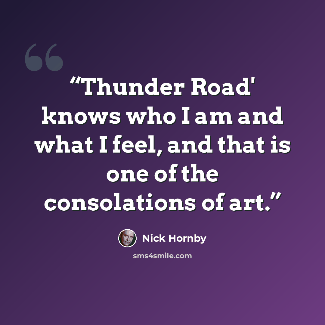 “Thunder Road' knows who I am and what I feel, and that is one of the consolations of art.” quote by Nick Hornby