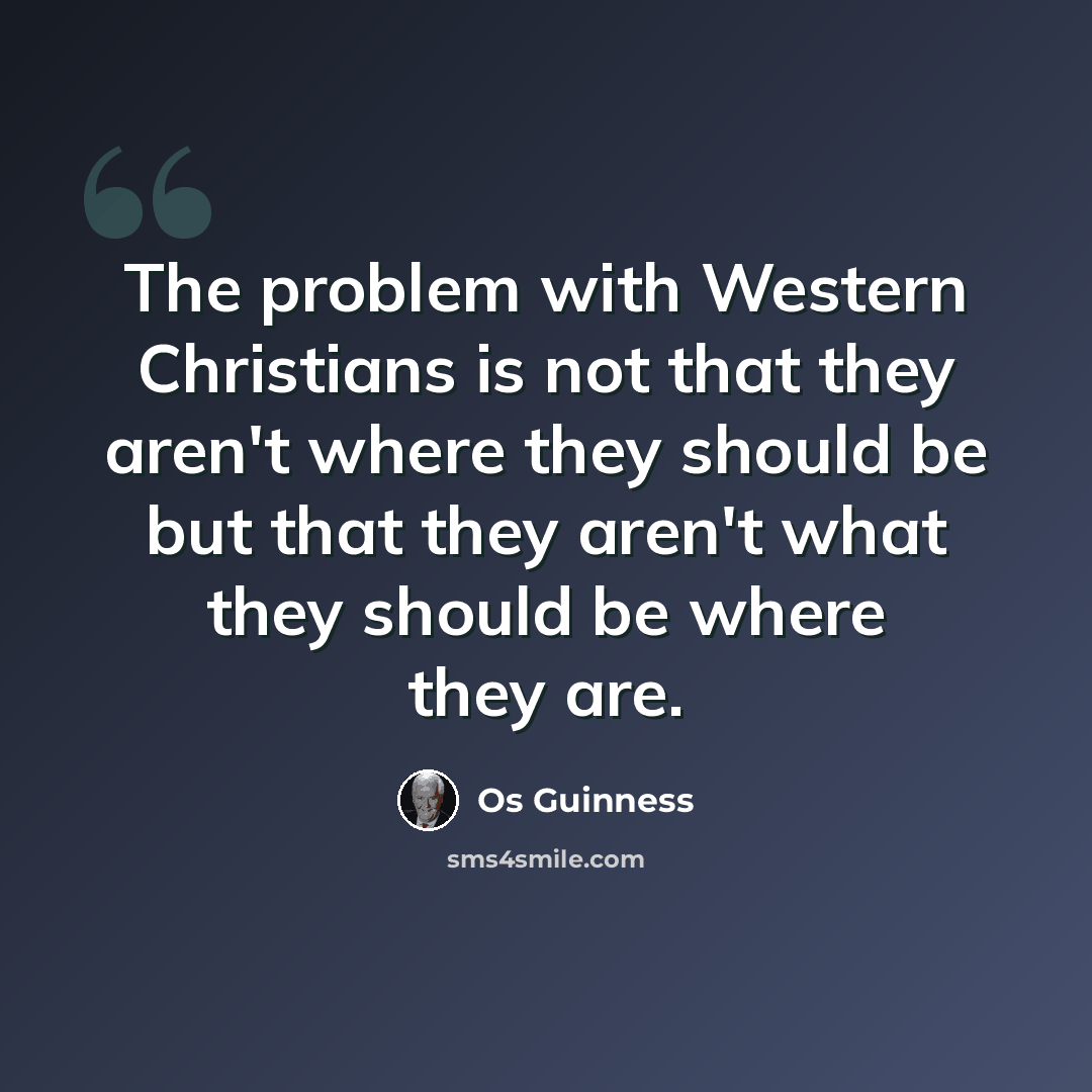“The problem with Western Christians is not that they aren't where they should be but that they aren't what they should be where they are.” quote by Os Guinness