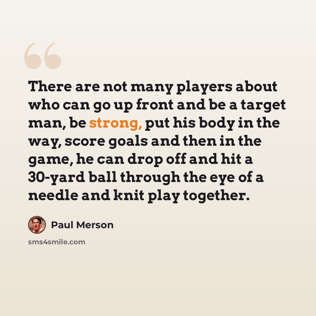 “There are not many players about who can go up front and be a target man, be strong, put his body in the way, score goals and then in the game, he can drop off and hit a 30-yard ball through the eye of a needle and knit play together.” quote by Paul Merson