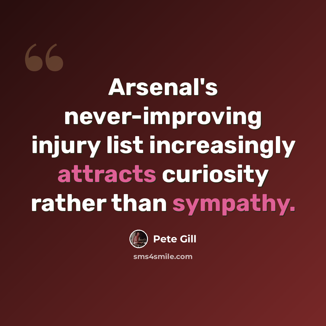 “Arsenal's never-improving injury list increasingly attracts curiosity rather than sympathy.” quote by Pete Gill