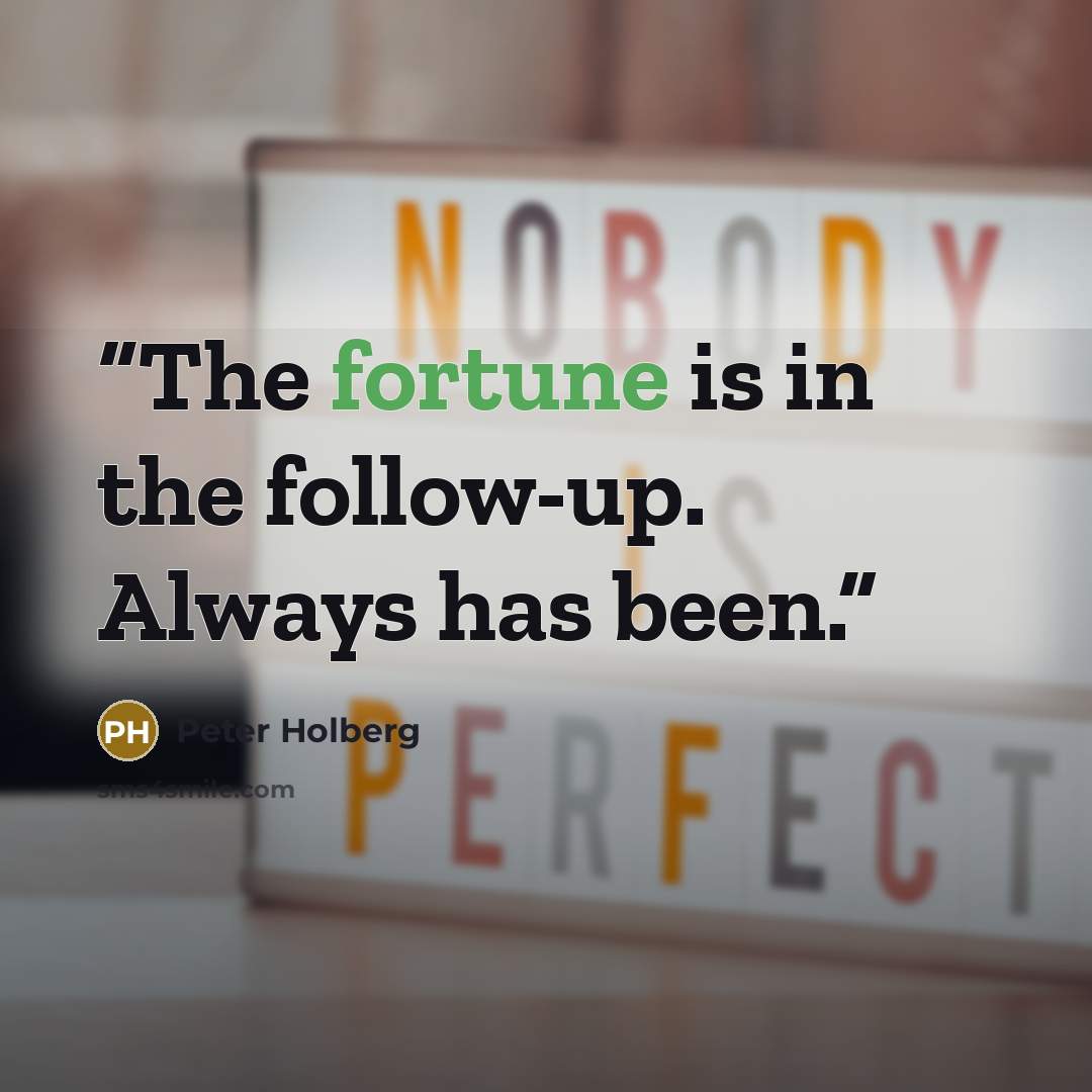 “The fortune is in the follow-up. Always has been.” quote by Peter Holberg