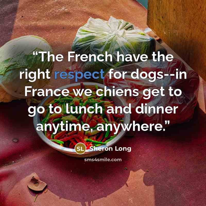 “The French have the right respect for dogs--in France we chiens get to go to lunch and dinner anytime, anywhere.” quote by Sheron Long