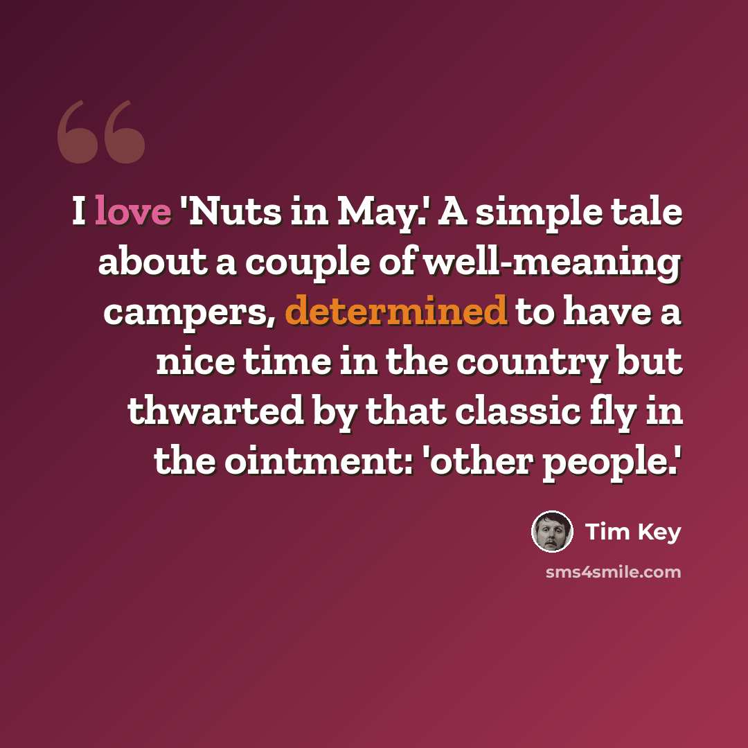 “I love 'Nuts in May.' A simple tale about a couple of well-meaning campers, determined to have a nice time in the country but thwarted by that classic fly in the ointment: 'other people.'” quote by Tim Key