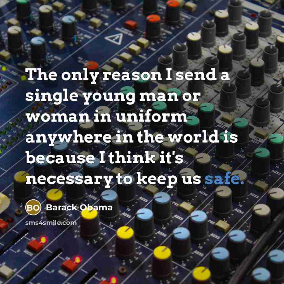 “The only reason I send a single young man or woman in uniform anywhere in the world is because I think it's necessary to keep us safe.” quote by Barack Obama
