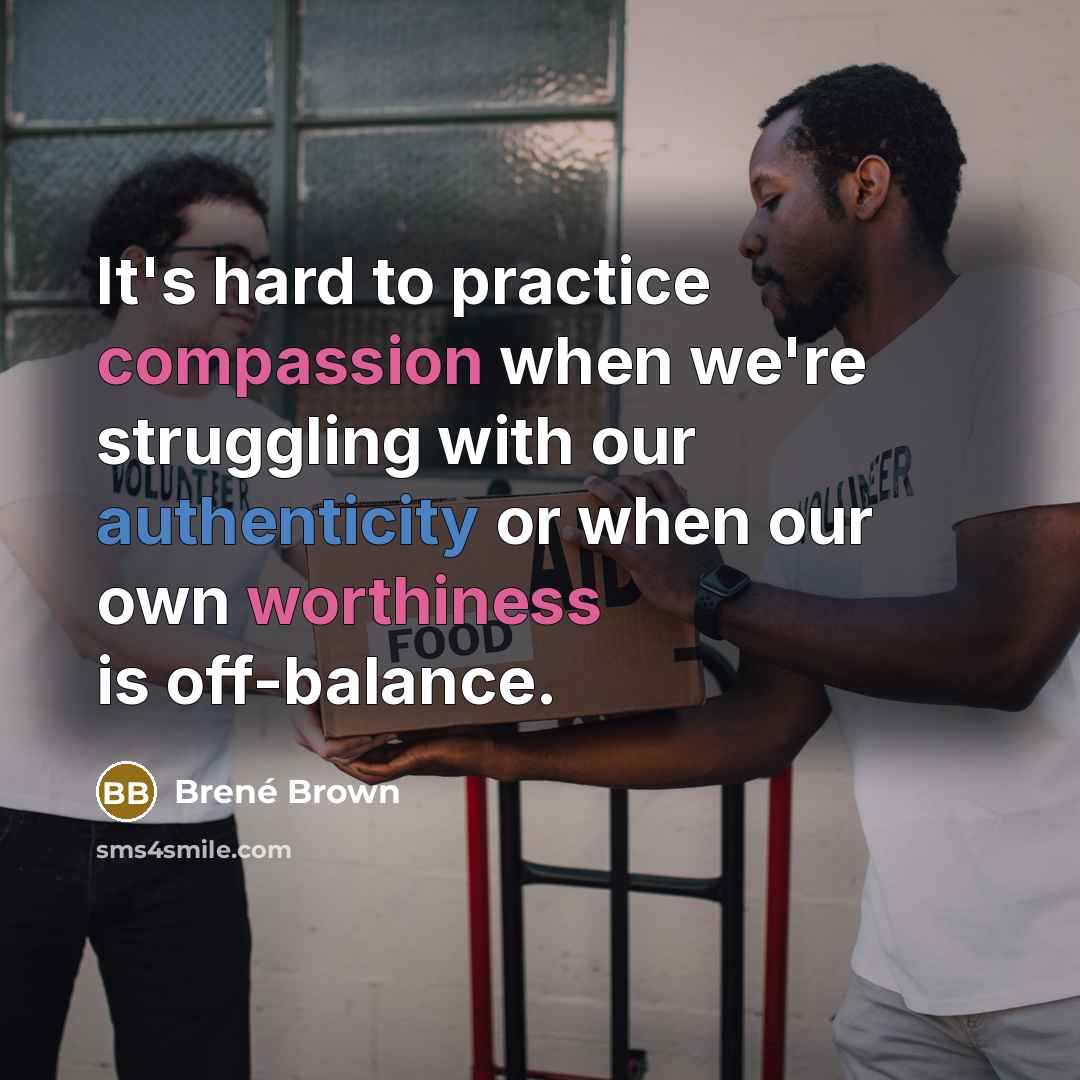 “It's hard to practice compassion when we're struggling with our authenticity or when our own worthiness is off-balance.” quote by Brene Brown