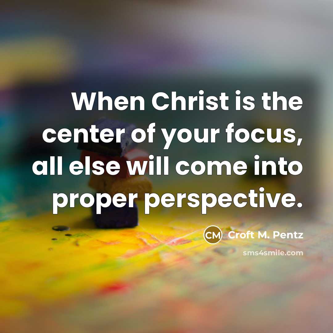 “When Christ is the center of your focus, all else will come into proper perspective.” quote by Croft M. Pentz