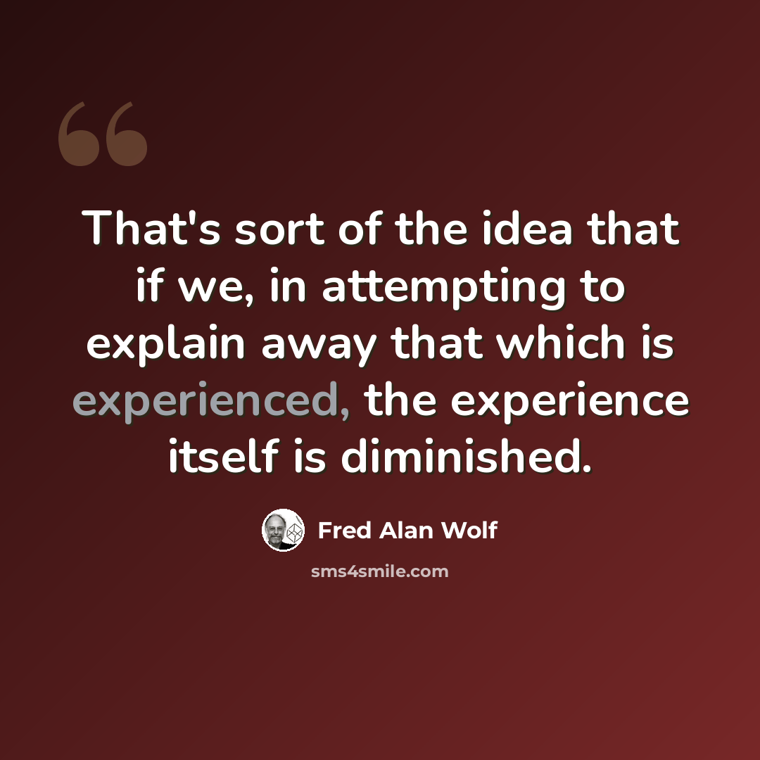 “That's sort of the idea that if we, in attempting to explain away that which is experienced, the experience itself is diminished.” quote by Fred Alan Wolf