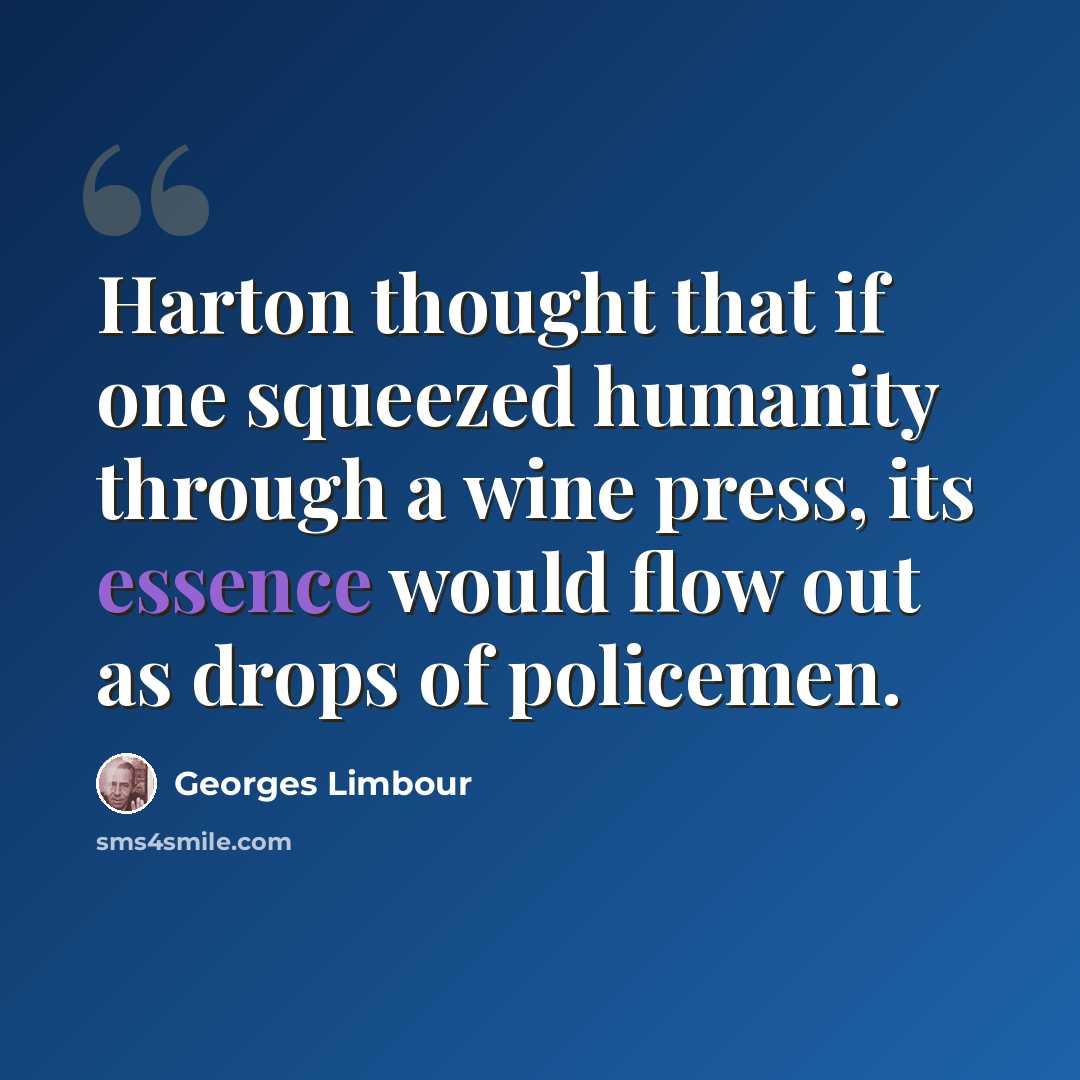 “Harton thought that if one squeezed humanity through a wine press, its essence would flow out as drops of policemen.” quote by Georges Limbour