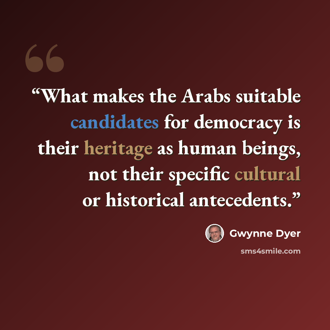 “What makes the Arabs suitable candidates for democracy is their heritage as human beings, not their specific cultural or historical antecedents.” quote by Gwynne Dyer