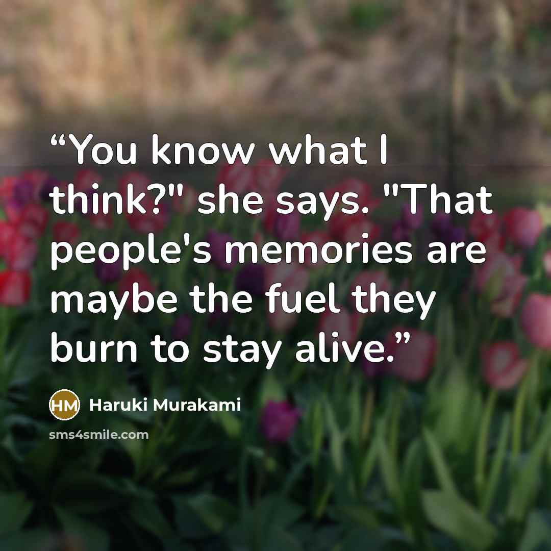 “You know what I think?" she says. "That people's memories are maybe the fuel they burn to stay alive.” quote by Haruki Murakami