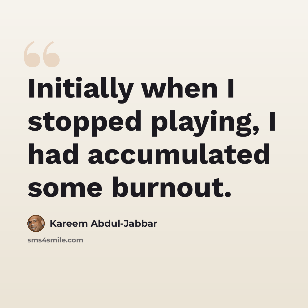“Initially when I stopped playing, I had accumulated some burnout.” quote by Kareem Abdul-Jabbar