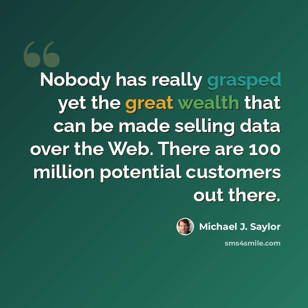 “Nobody has really grasped yet the great wealth that can be made selling data over the Web. There are 100 million potential customers out there.” quote by Michael J. Saylor