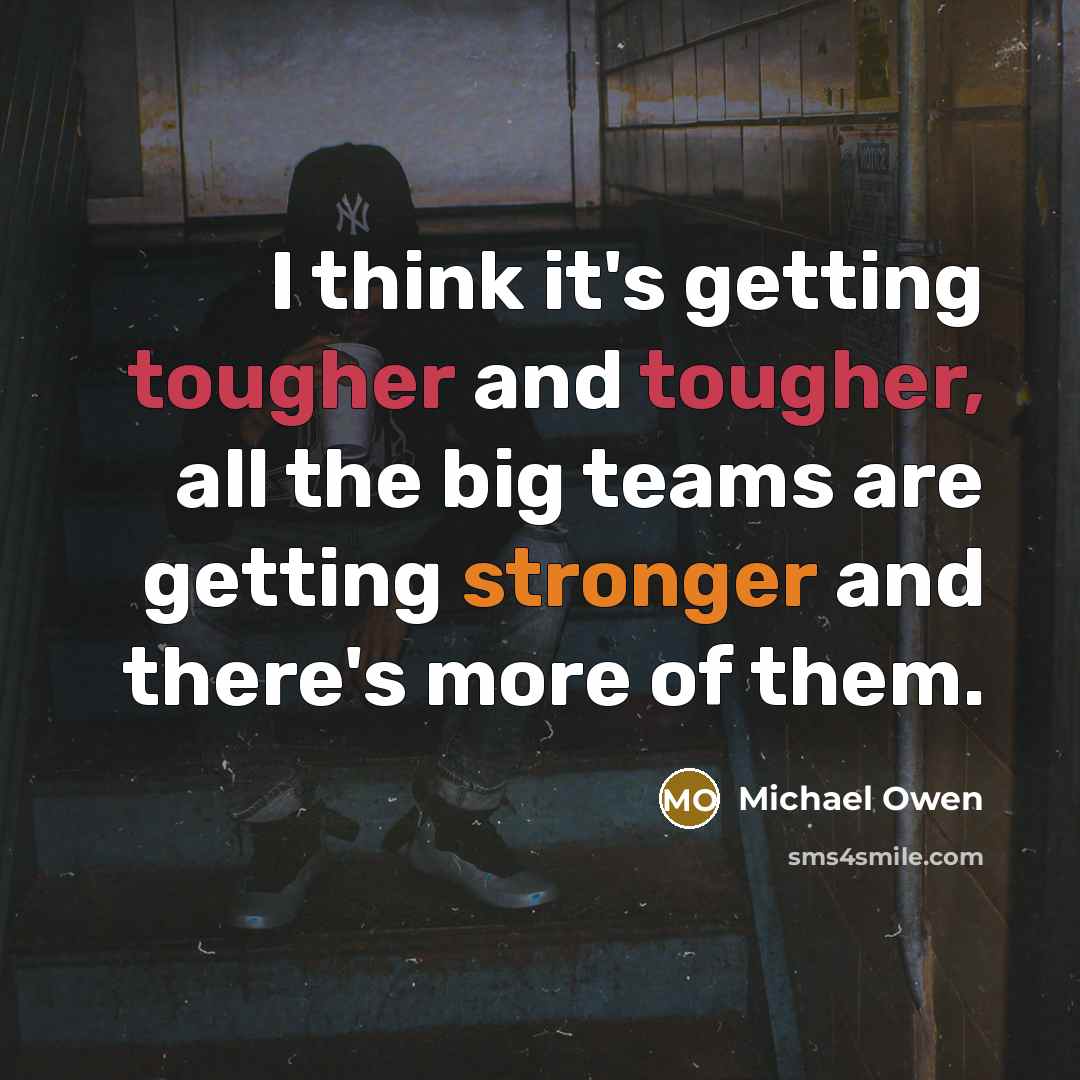 “I think it's getting tougher and tougher, all the big teams are getting stronger and there's more of them.” quote by Michael Owen