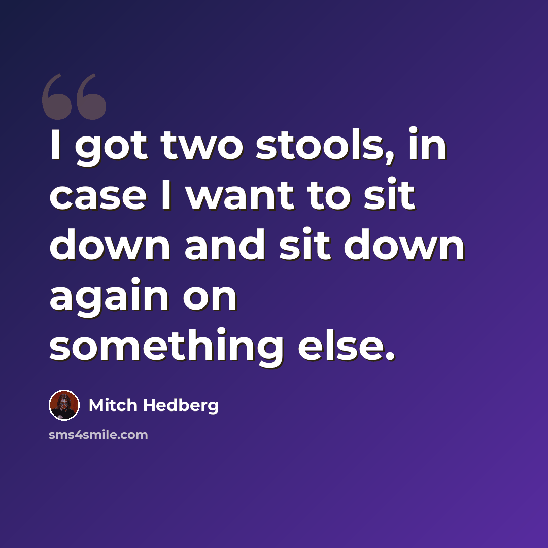“I got two stools, in case I want to sit down and sit down again on something else.” quote by Mitch Hedberg