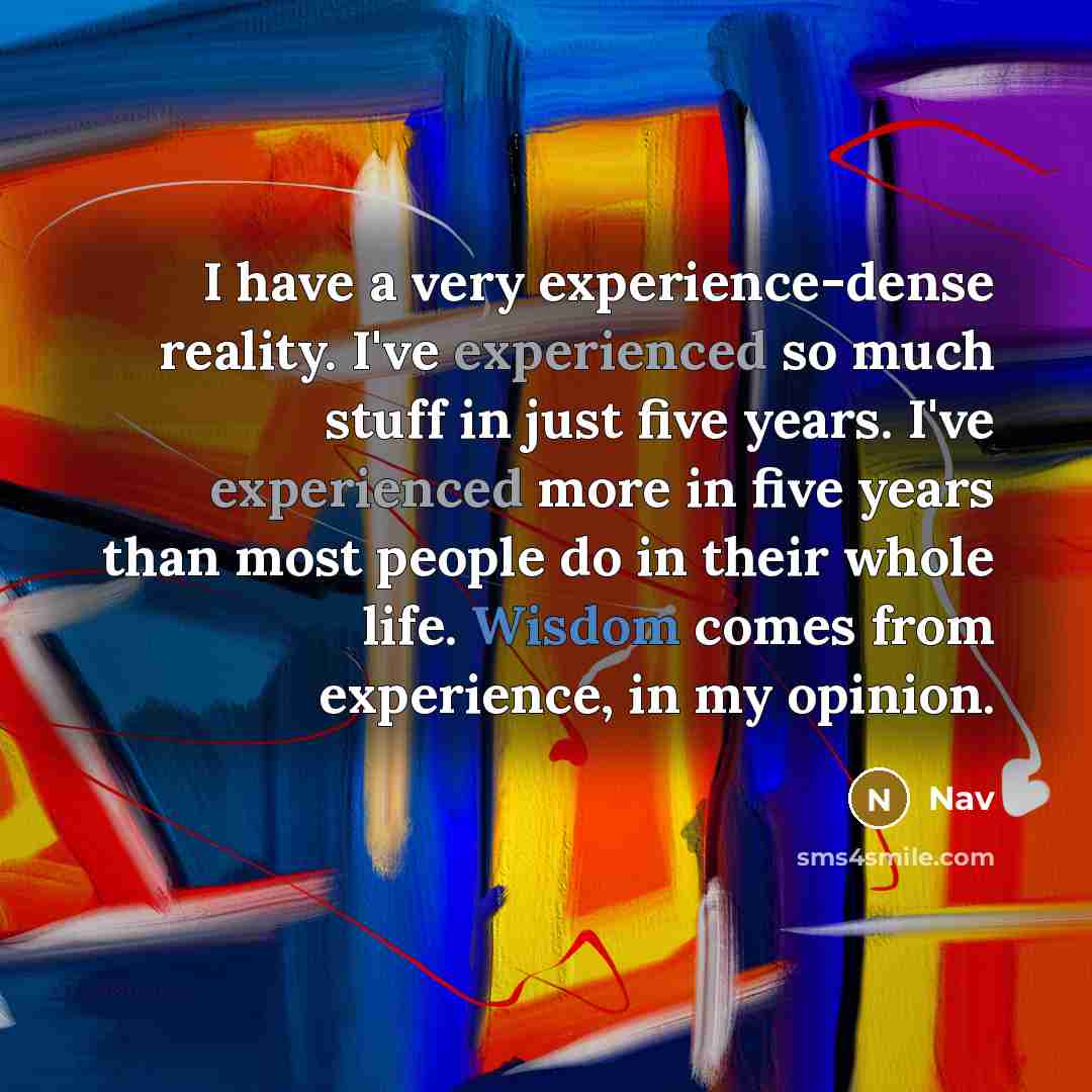 “I have a very experience-dense reality. I've experienced so much stuff in just five years. I've experienced more in five years than most people do in their whole life. Wisdom comes from experience, in my opinion.” quote by Nav