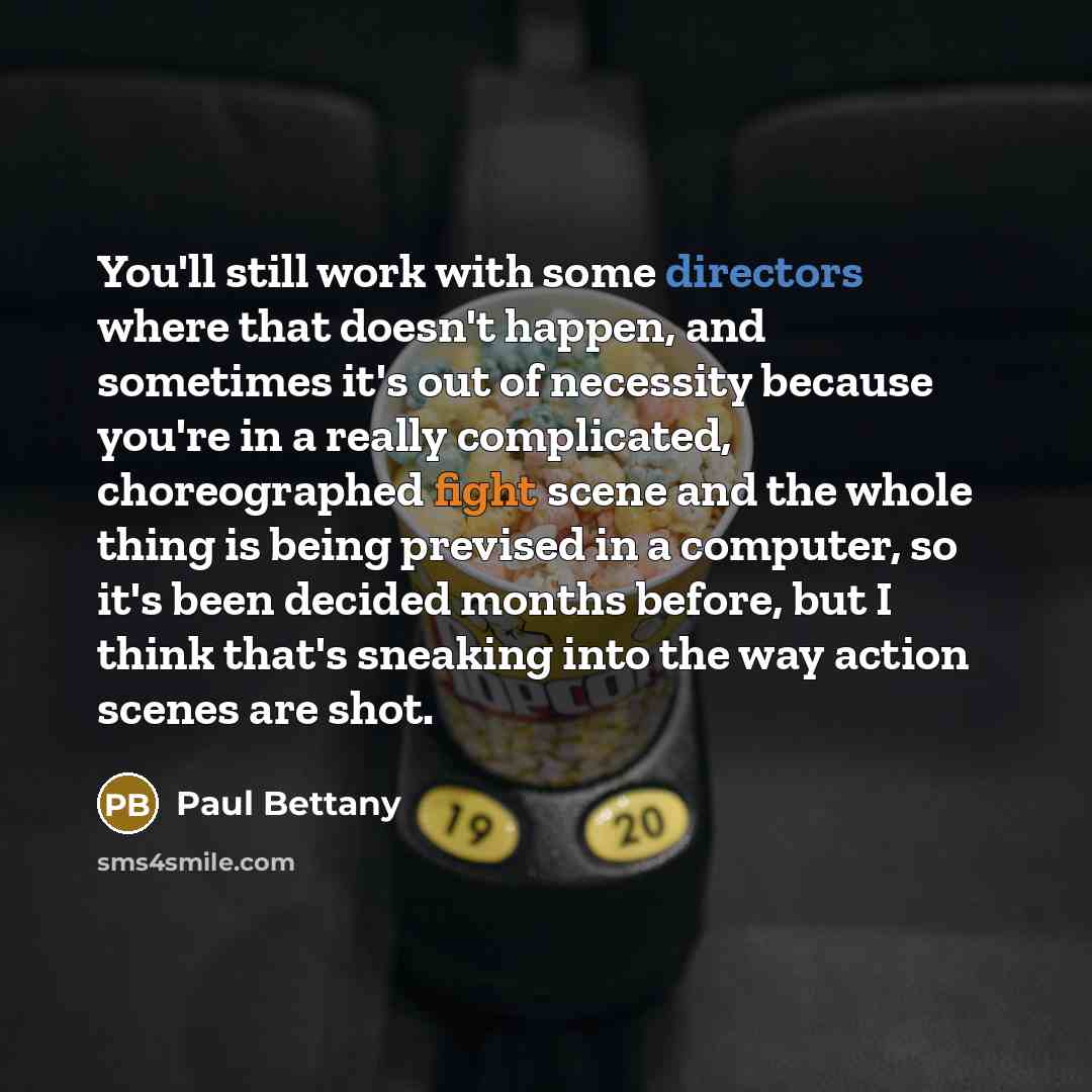 “You'll still work with some directors where that doesn't happen, and sometimes it's out of necessity because you're in a really complicated, choreographed fight scene and the whole thing is being prevised in a computer, so it's been decided months before, but I think that's sneaking into the way…” quote by Paul Bettany