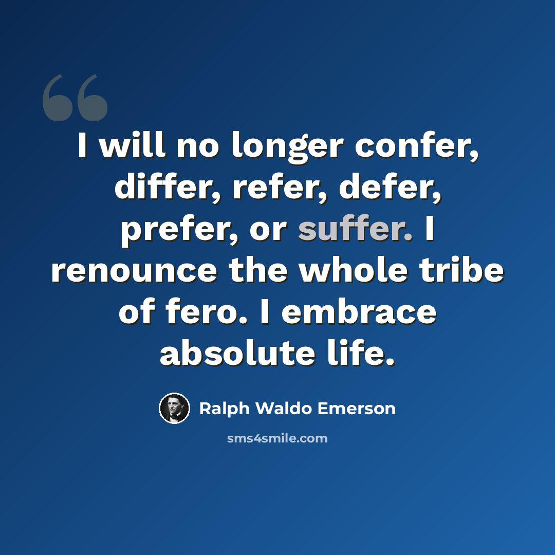 “I will no longer confer, differ, refer, defer, prefer, or suffer. I renounce the whole tribe of fero. I embrace absolute life.” quote by Ralph Waldo Emerson