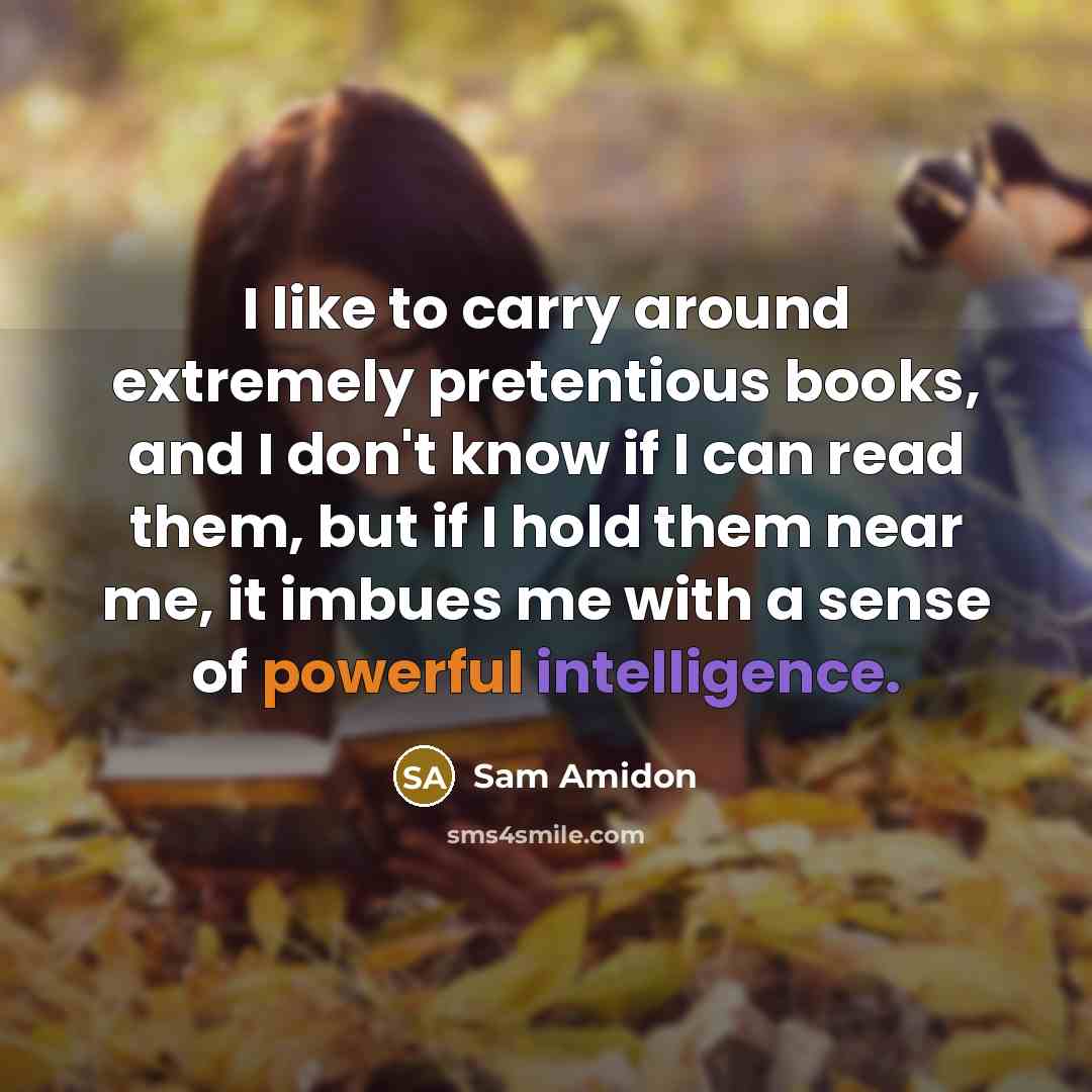 “I like to carry around extremely pretentious books, and I don't know if I can read them, but if I hold them near me, it imbues me with a sense of powerful intelligence.” quote by Sam Amidon