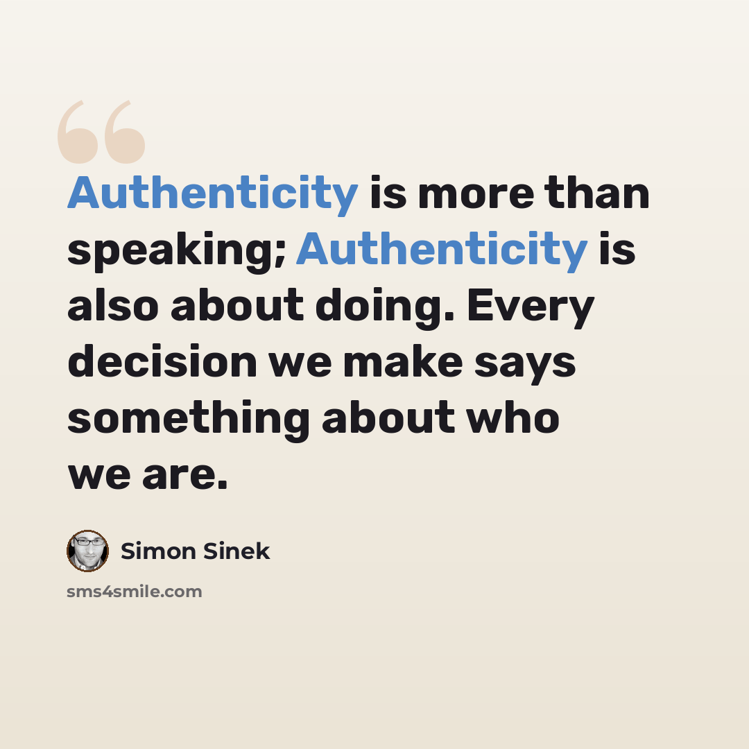 “Authenticity is more than speaking; Authenticity is also about doing. Every decision we make says something about who we are.” quote by Simon Sinek