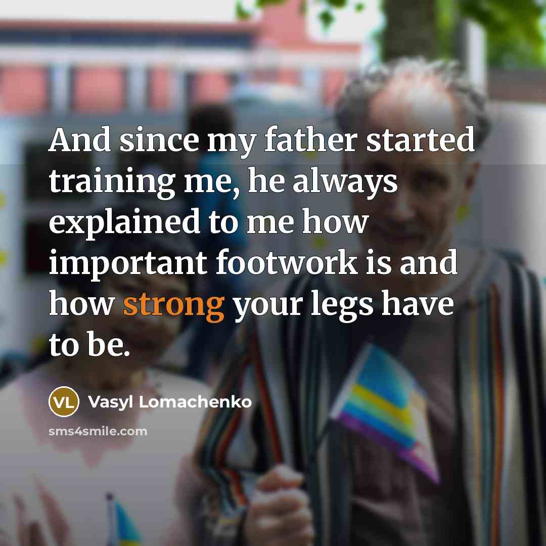 “And since my father started training me, he always explained to me how important footwork is and how strong your legs have to be.” quote by Vasyl Lomachenko