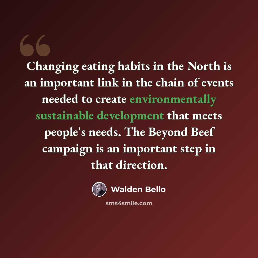 “Changing eating habits in the North is an important link in the chain of events needed to create environmentally sustainable development that meets people's needs. The Beyond Beef campaign is an important step in that direction.” quote by Walden Bello