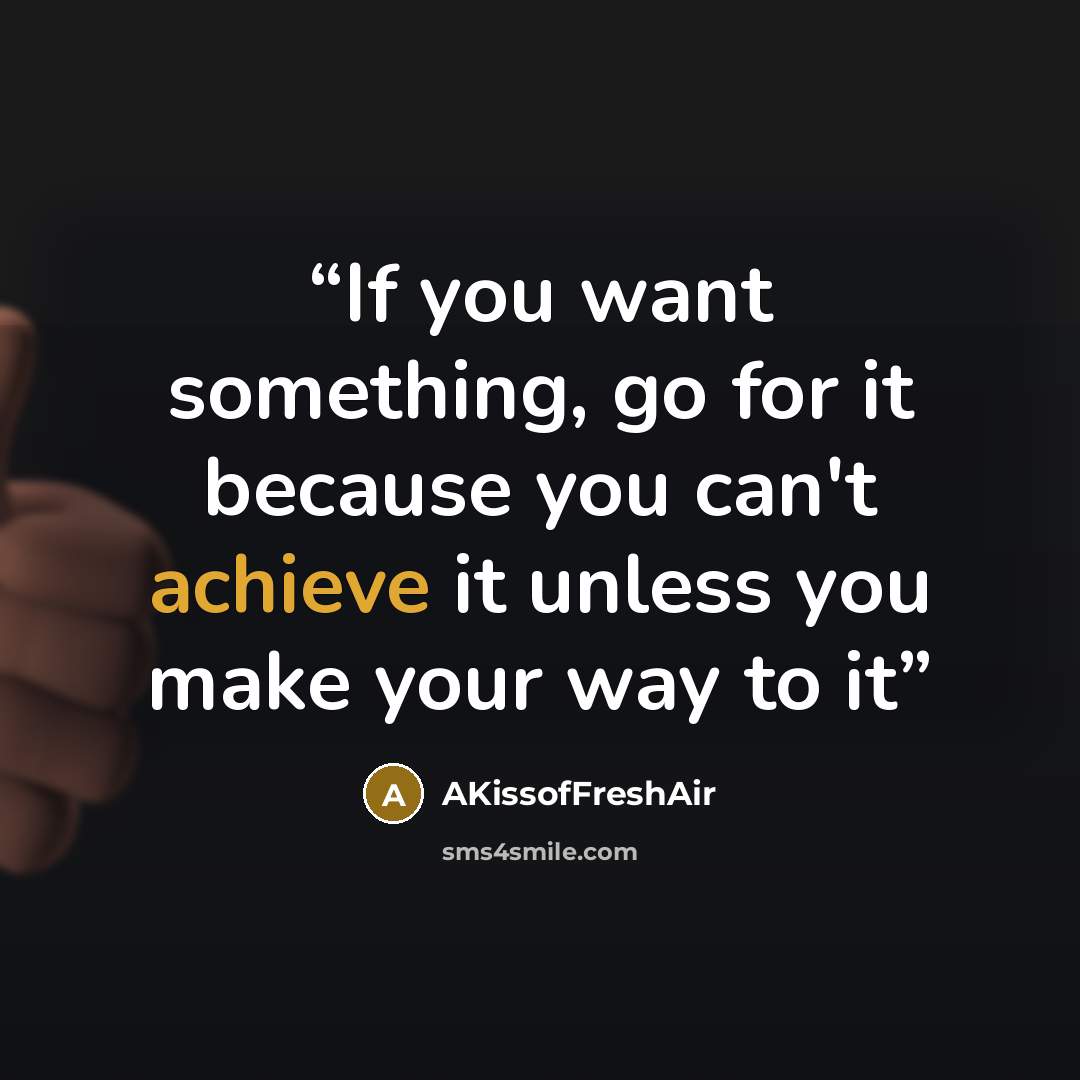 “If you want something, go for it because you can't achieve it unless you make your way to it” quote by AKissofFreshAir