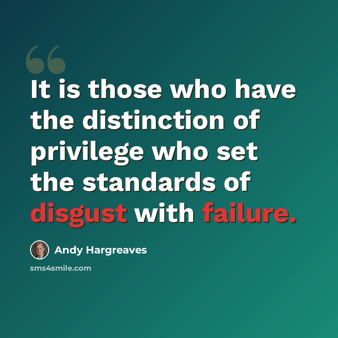 “It is those who have the distinction of privilege who set the standards of disgust with failure.” quote by Andy Hargreaves