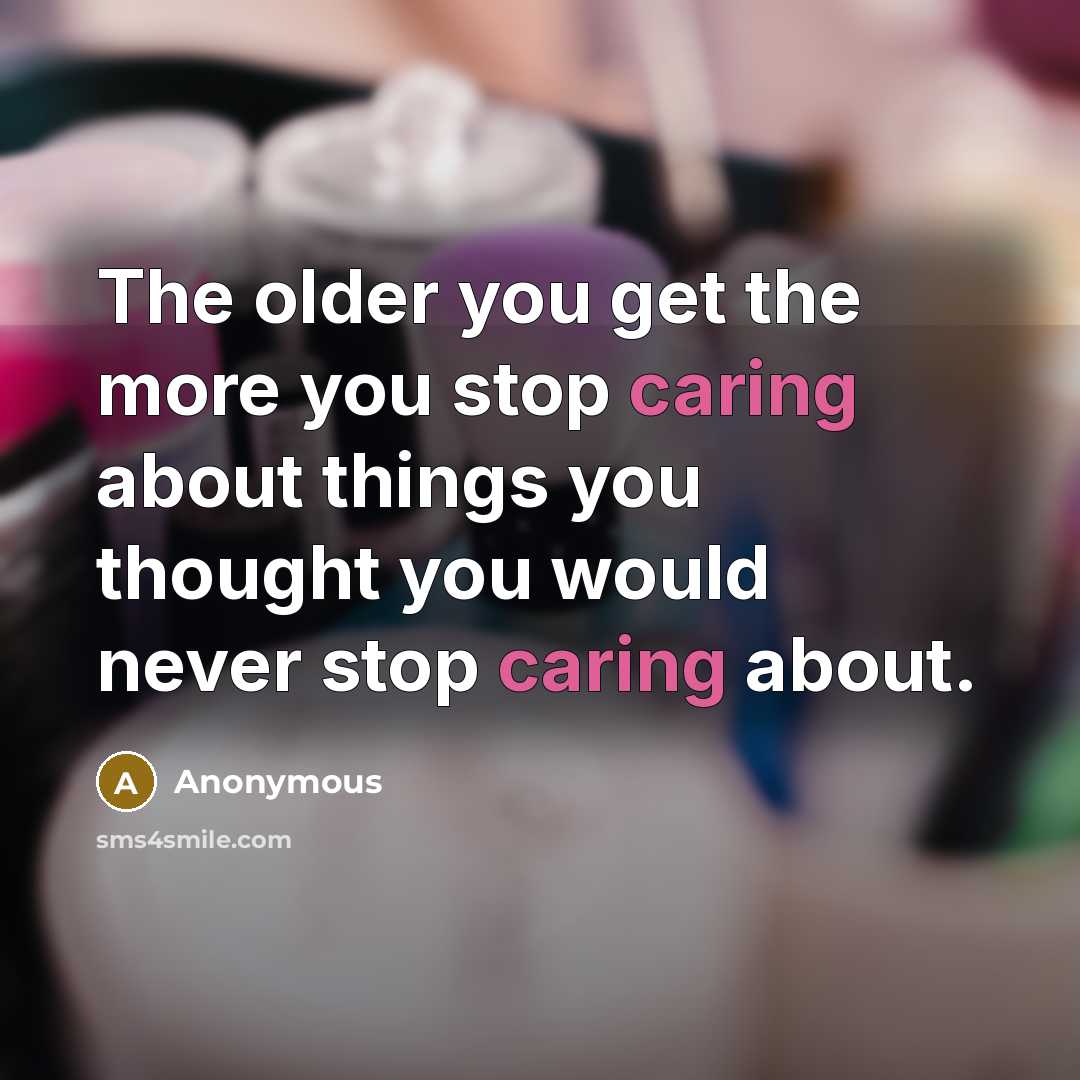 “The older you get the more you stop caring about things you thought you would never stop caring about.” quote by Anonymous