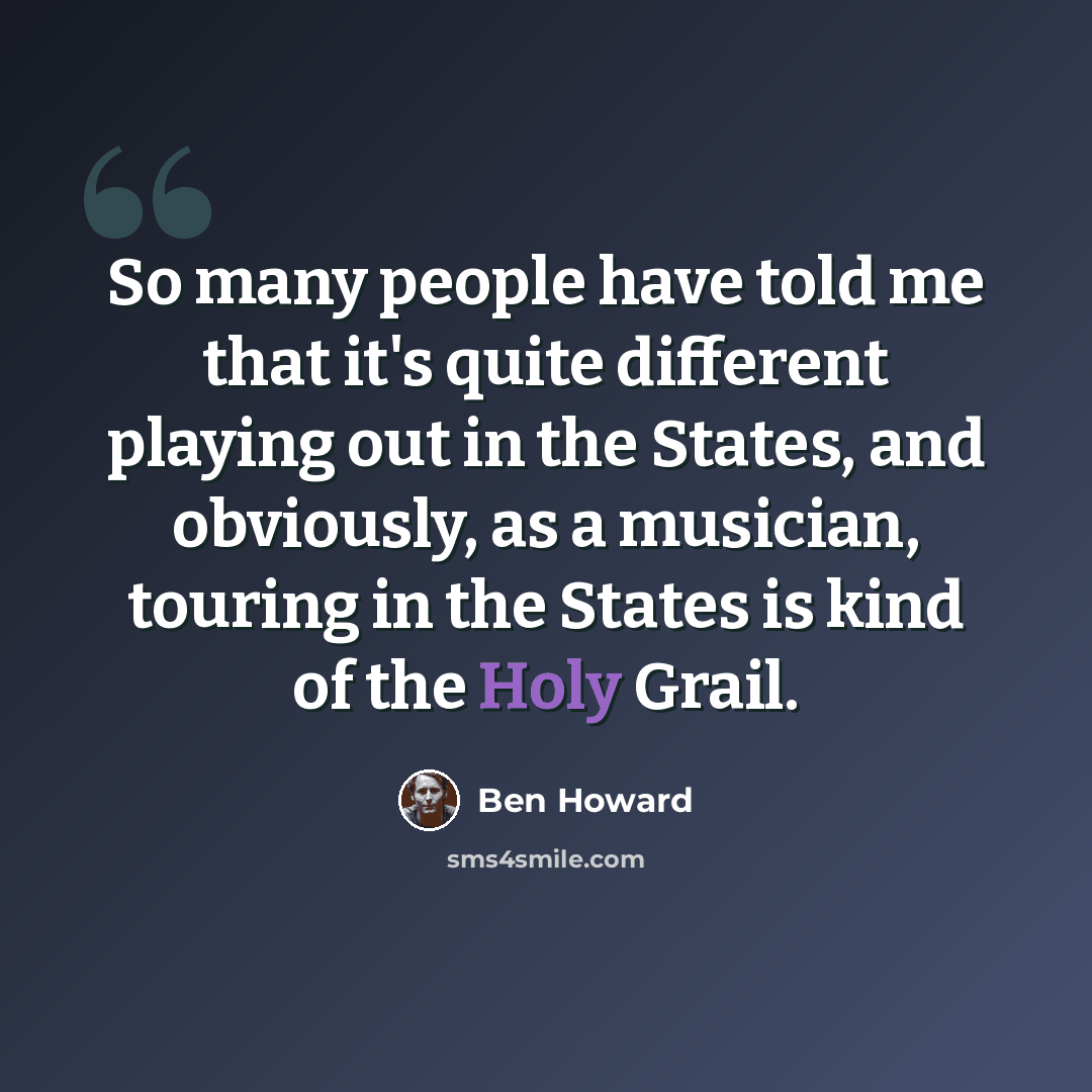 “So many people have told me that it's quite different playing out in the States, and obviously, as a musician, touring in the States is kind of the Holy Grail.” quote by Ben Howard