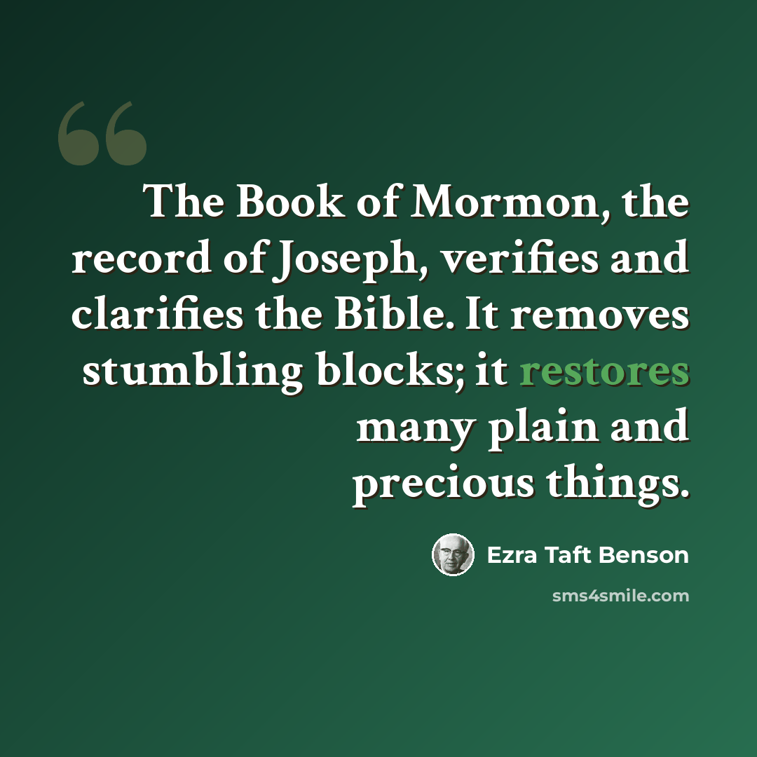 “The Book of Mormon, the record of Joseph, verifies and clarifies the Bible. It removes stumbling blocks; it restores many plain and precious things.” quote by Ezra Taft Benson