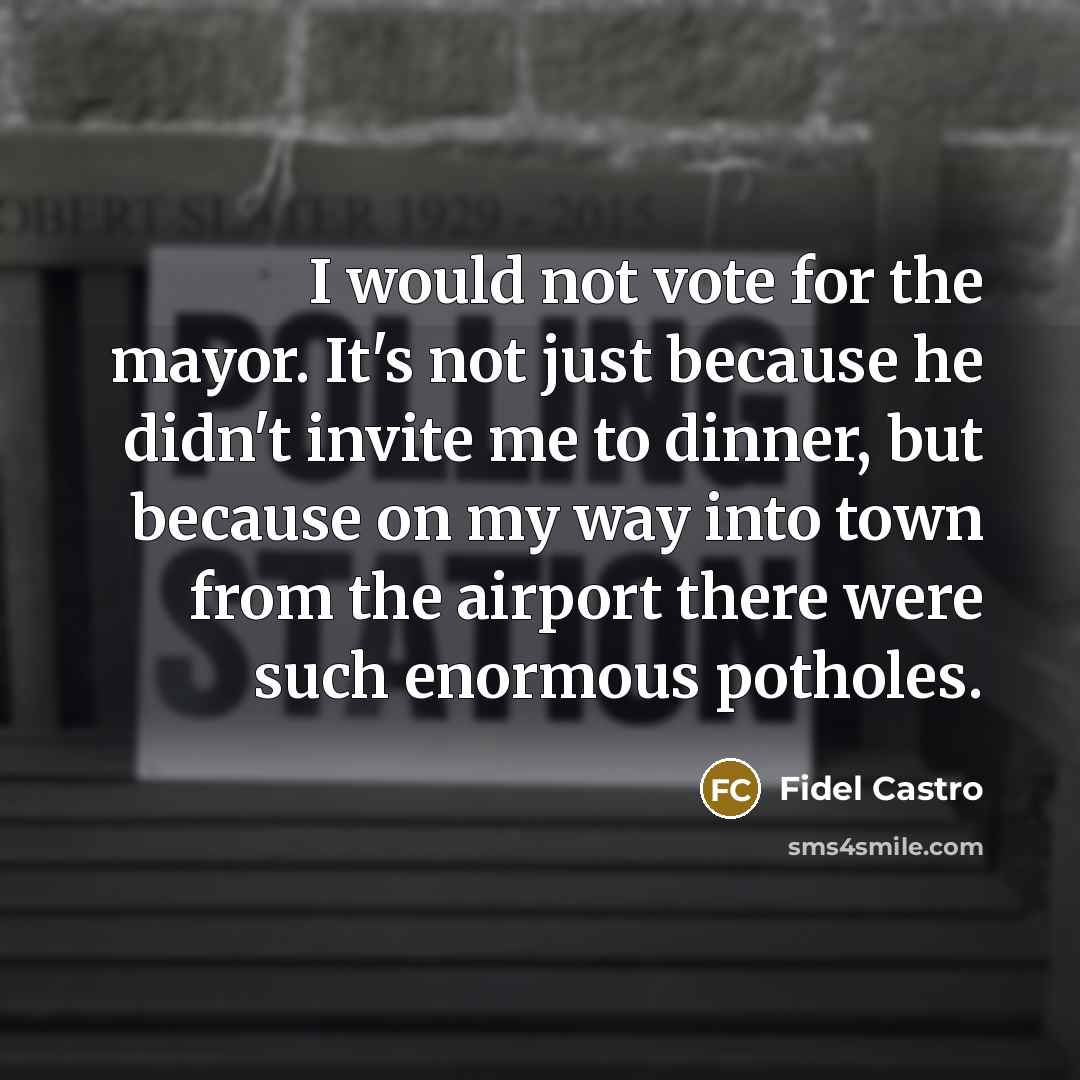 “I would not vote for the mayor. It's not just because he didn't invite me to dinner, but because on my way into town from the airport there were such enormous potholes.” quote by Fidel Castro