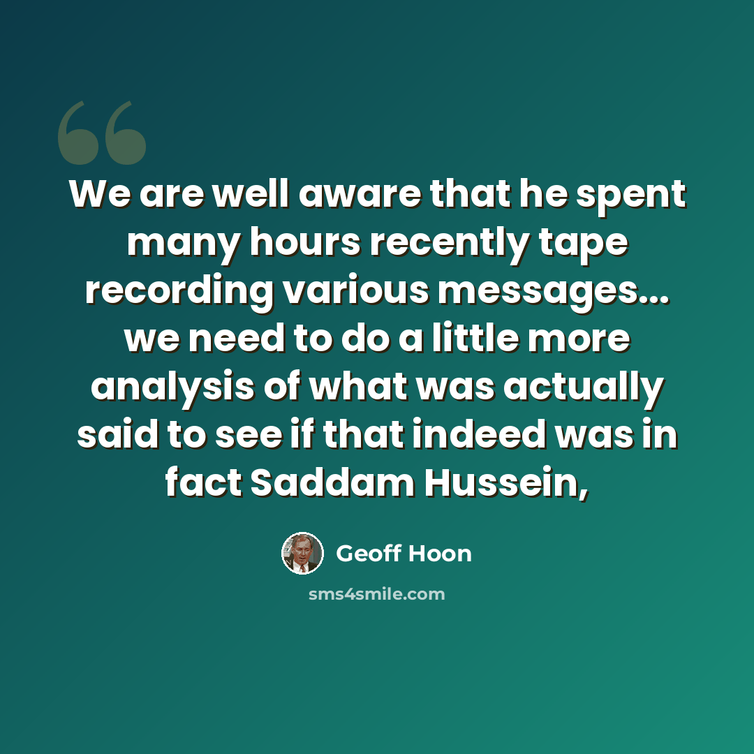 “We are well aware that he spent many hours recently tape recording various messages... we need to do a little more analysis of what was actually said to see if that indeed was in fact Saddam Hussein,” quote by Geoff Hoon