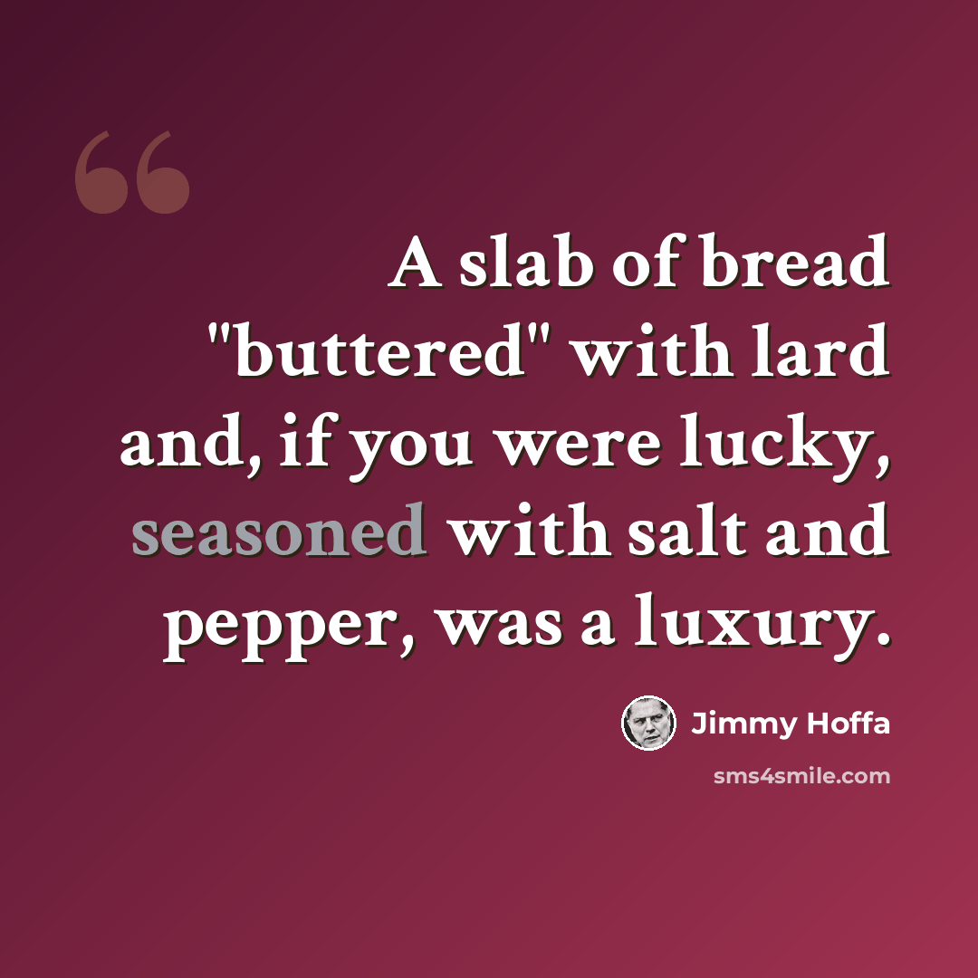 “A slab of bread "buttered" with lard and, if you were lucky, seasoned with salt and pepper, was a luxury.” quote by Jimmy Hoffa