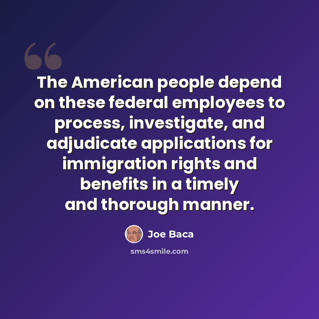“The American people depend on these federal employees to process, investigate, and adjudicate applications for immigration rights and benefits in a timely and thorough manner.” quote by Joe Baca