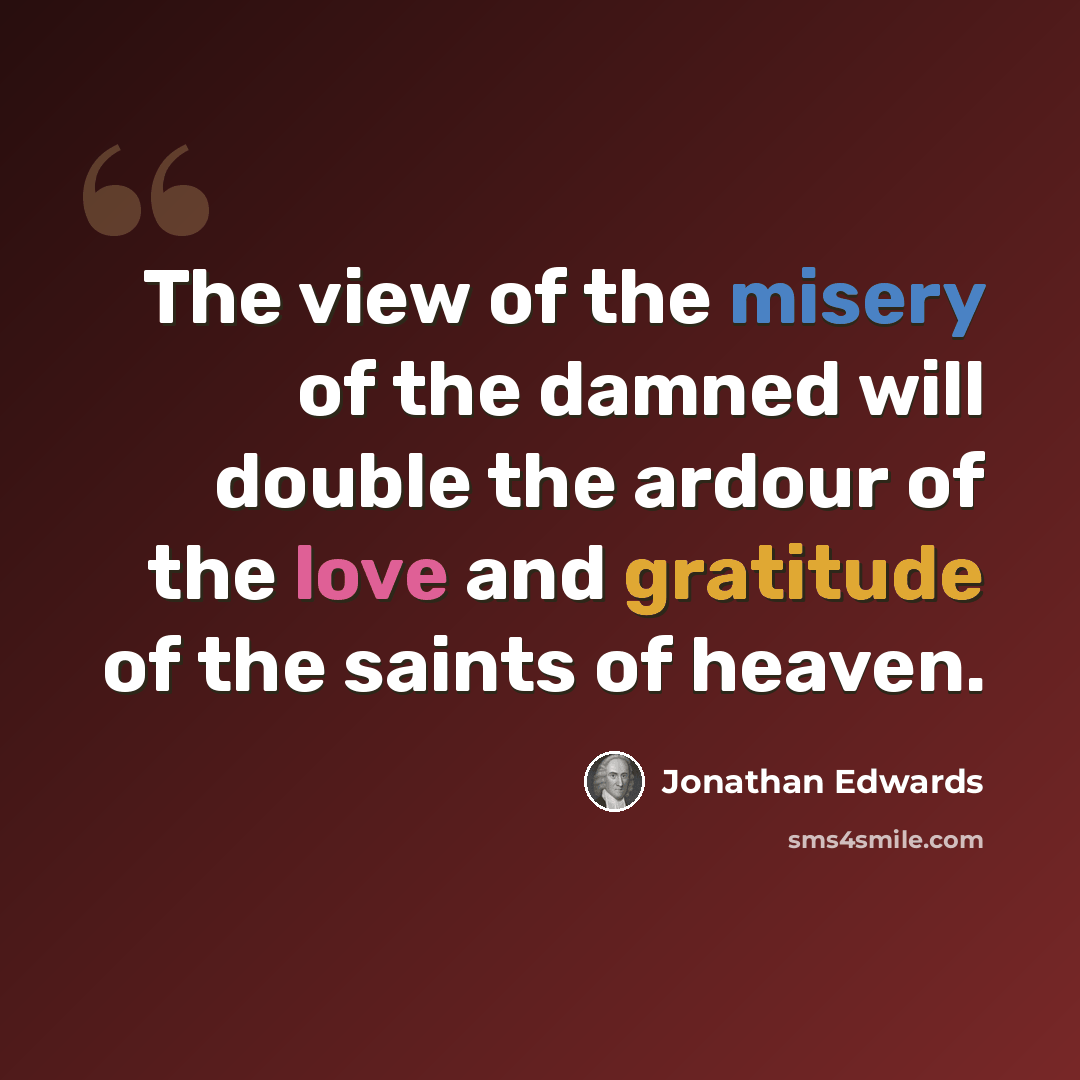 “The view of the misery of the damned will double the ardour of the love and gratitude of the saints of heaven.” quote by Jonathan Edwards