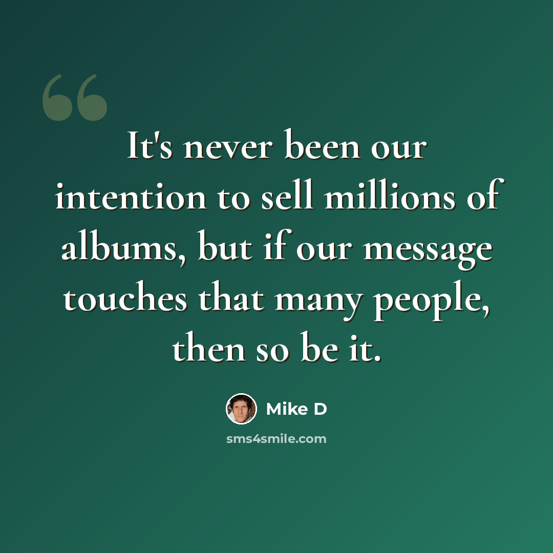 “It's never been our intention to sell millions of albums, but if our message touches that many people, then so be it.” quote by Mike D
