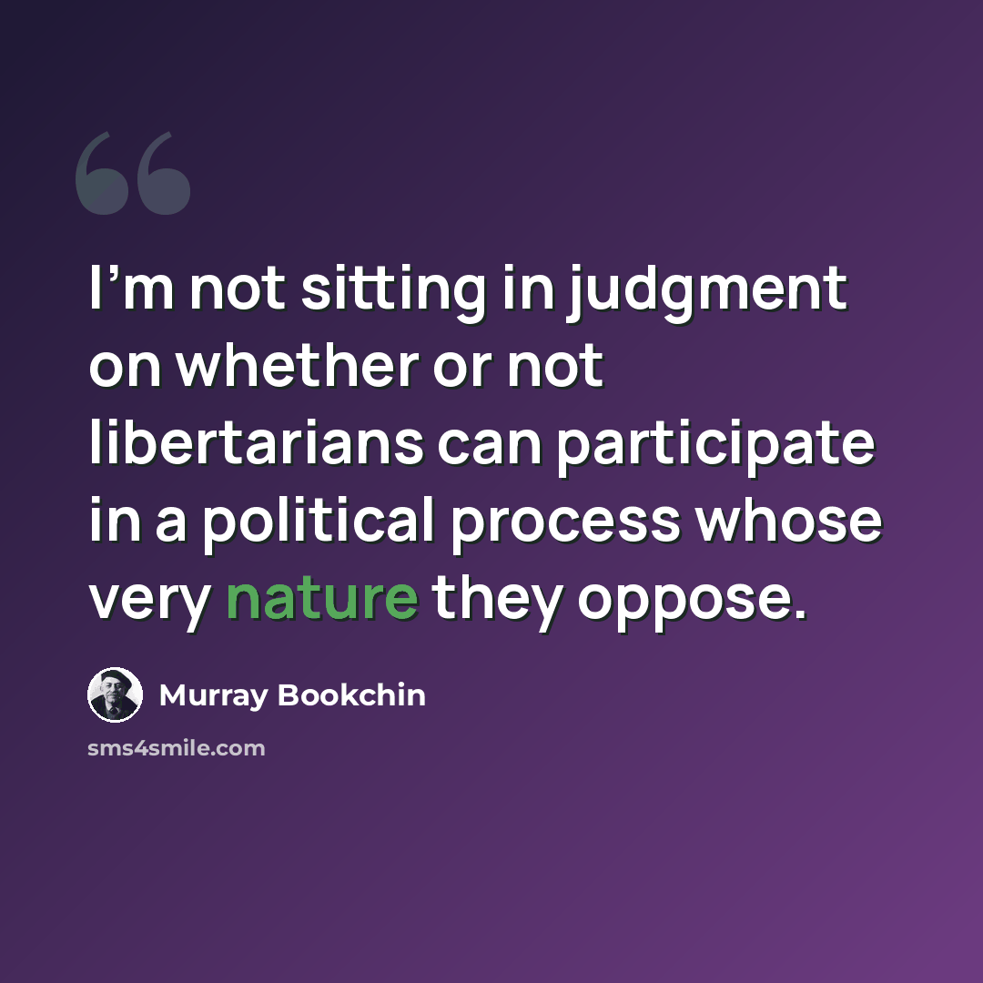 “I'm not sitting in judgment on whether or not libertarians can participate in a political process whose very nature they oppose.” quote by Murray Bookchin