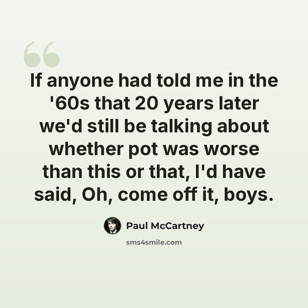 “If anyone had told me in the '60s that 20 years later we'd still be talking about whether pot was worse than this or that, I'd have said, Oh, come off it, boys.” quote by Paul McCartney
