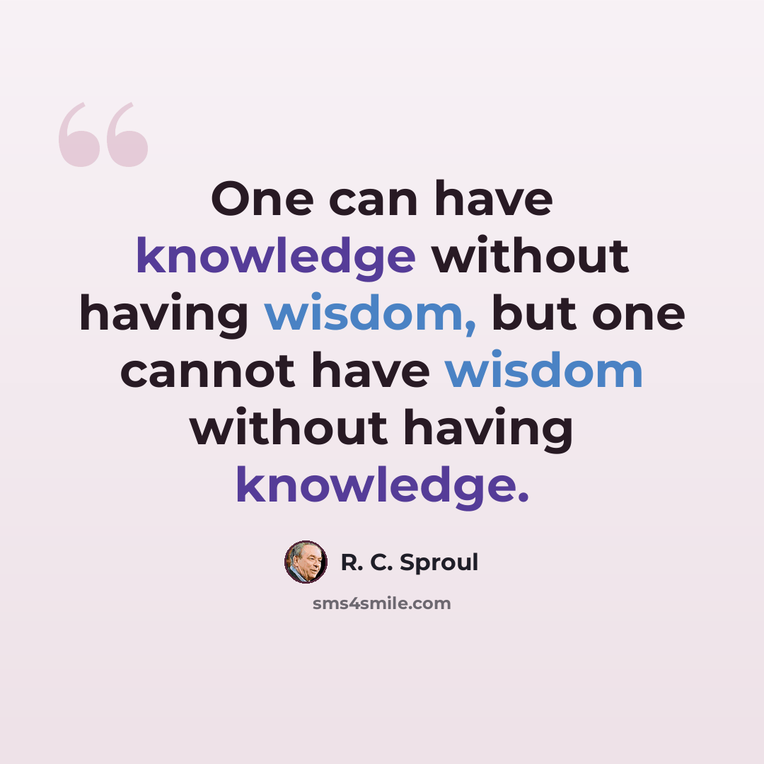“One can have knowledge without having wisdom, but one cannot have wisdom without having knowledge.” quote by R. C. Sproul