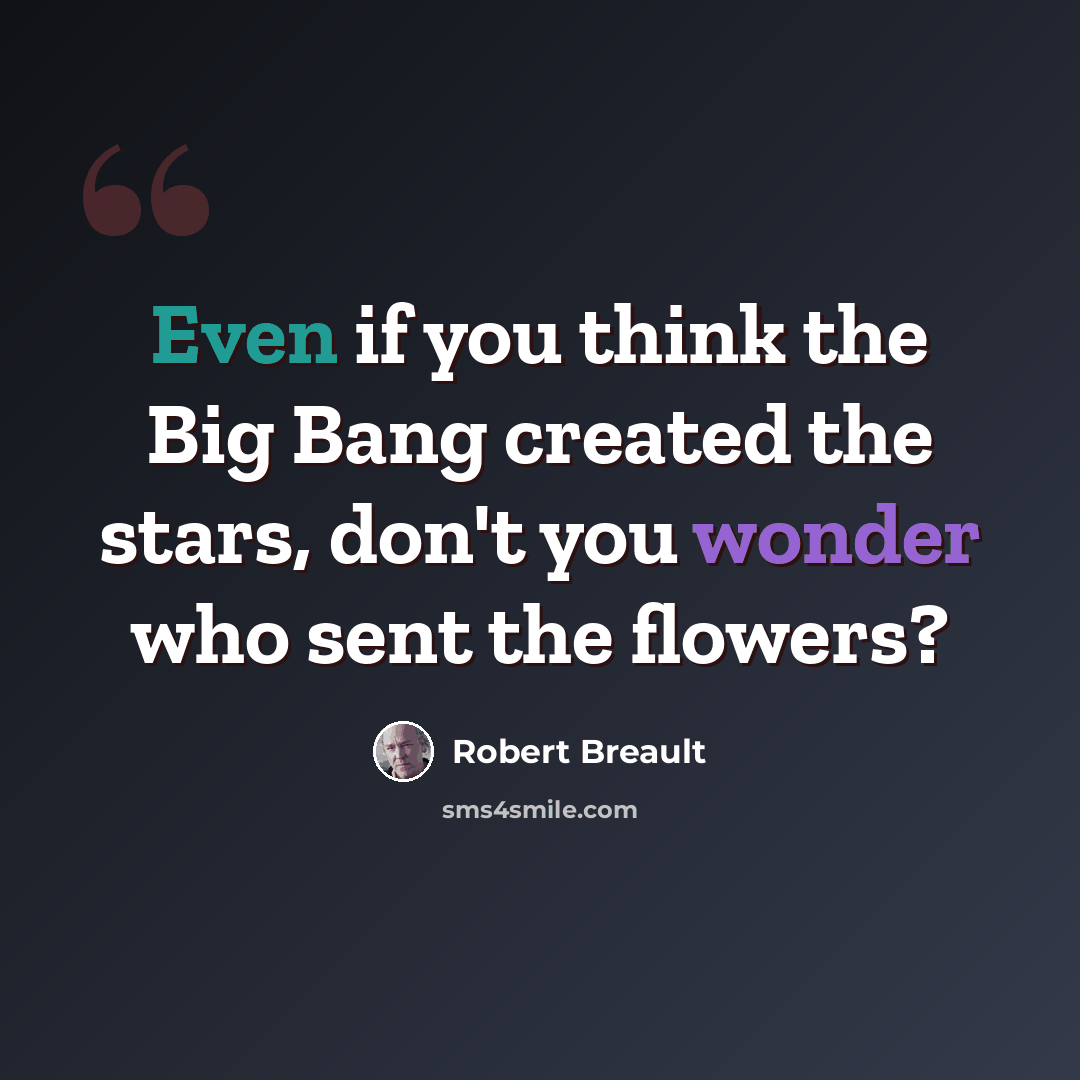 “Even if you think the Big Bang created the stars, don't you wonder who sent the flowers?” quote by Robert Breault
