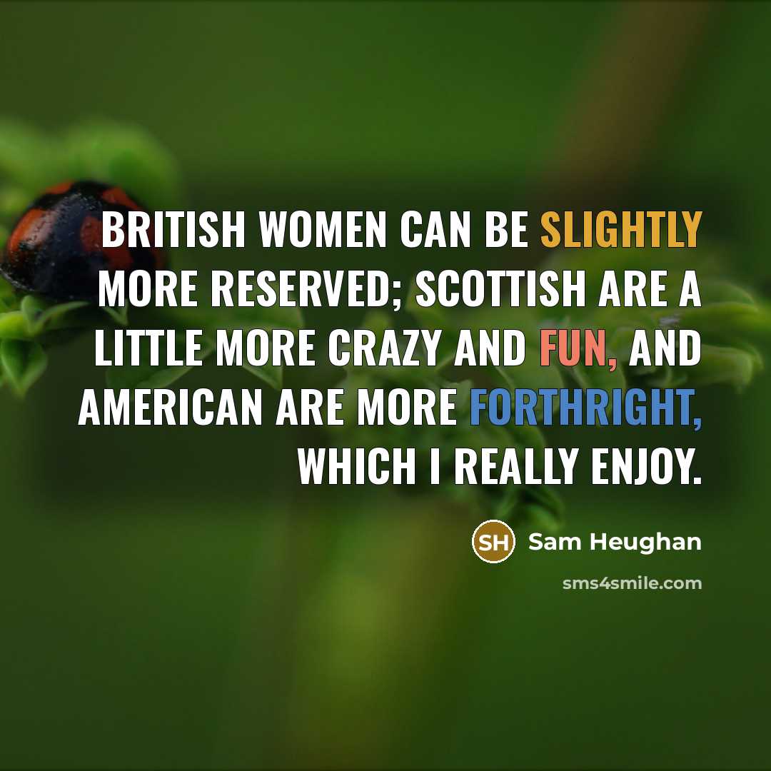 “British women can be slightly more reserved; Scottish are a little more crazy and fun, and American are more forthright, which I really enjoy.” quote by Sam Heughan