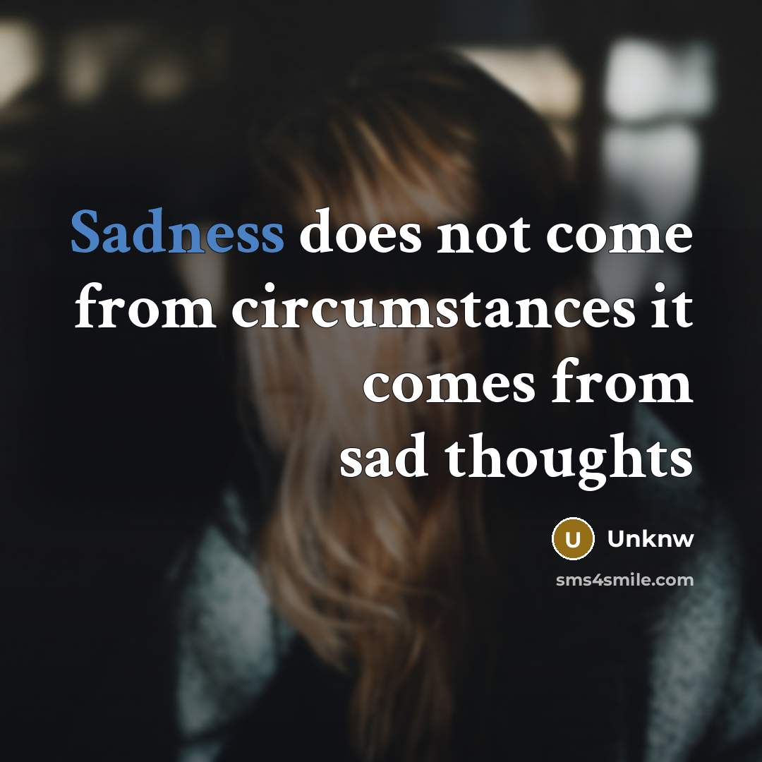 “Sadness does not come from circumstances it comes from sad thoughts” quote by Unknw