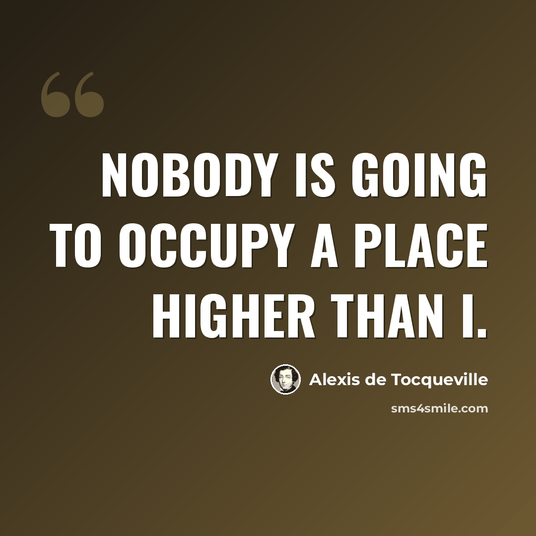 “Nobody is going to occupy a place higher than I.” quote by Alexis de Tocqueville
