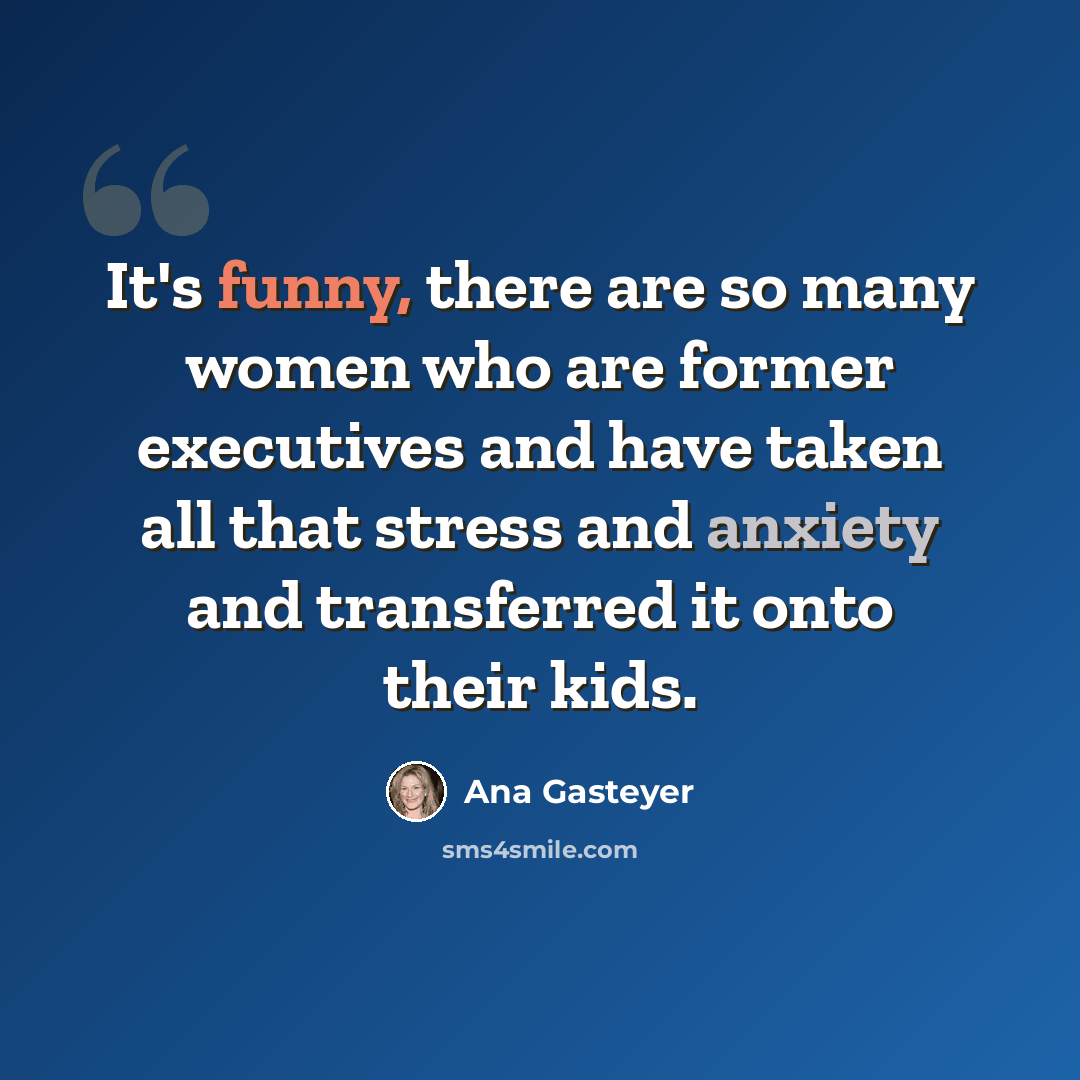 “It's funny, there are so many women who are former executives and have taken all that stress and anxiety and transferred it onto their kids.” quote by Ana Gasteyer