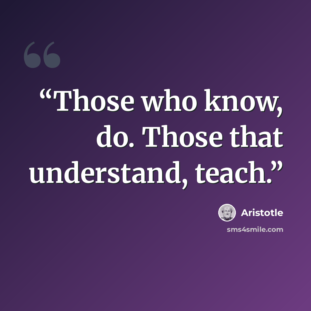 “Those who know, do. Those that understand, teach.” quote by Aristotle