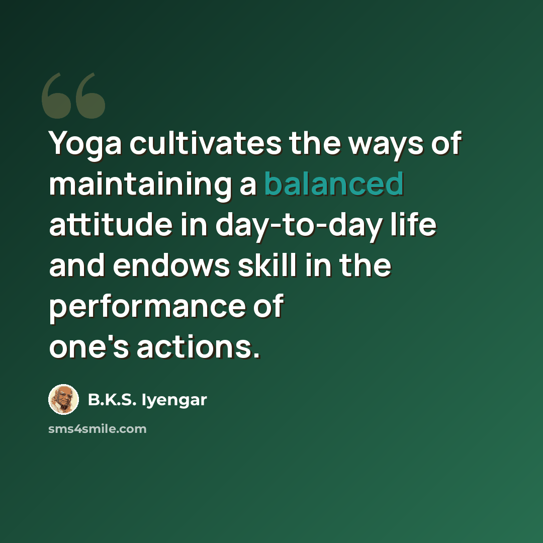 “Yoga cultivates the ways of maintaining a balanced attitude in day-to-day life and endows skill in the performance of one's actions.” quote by B.K.S. Iyengar
