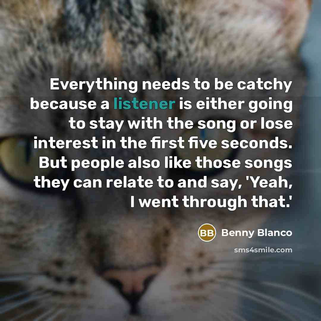 “Everything needs to be catchy because a listener is either going to stay with the song or lose interest in the first five seconds. But people also like those songs they can relate to and say, 'Yeah, I went through that.'” quote by Benny Blanco