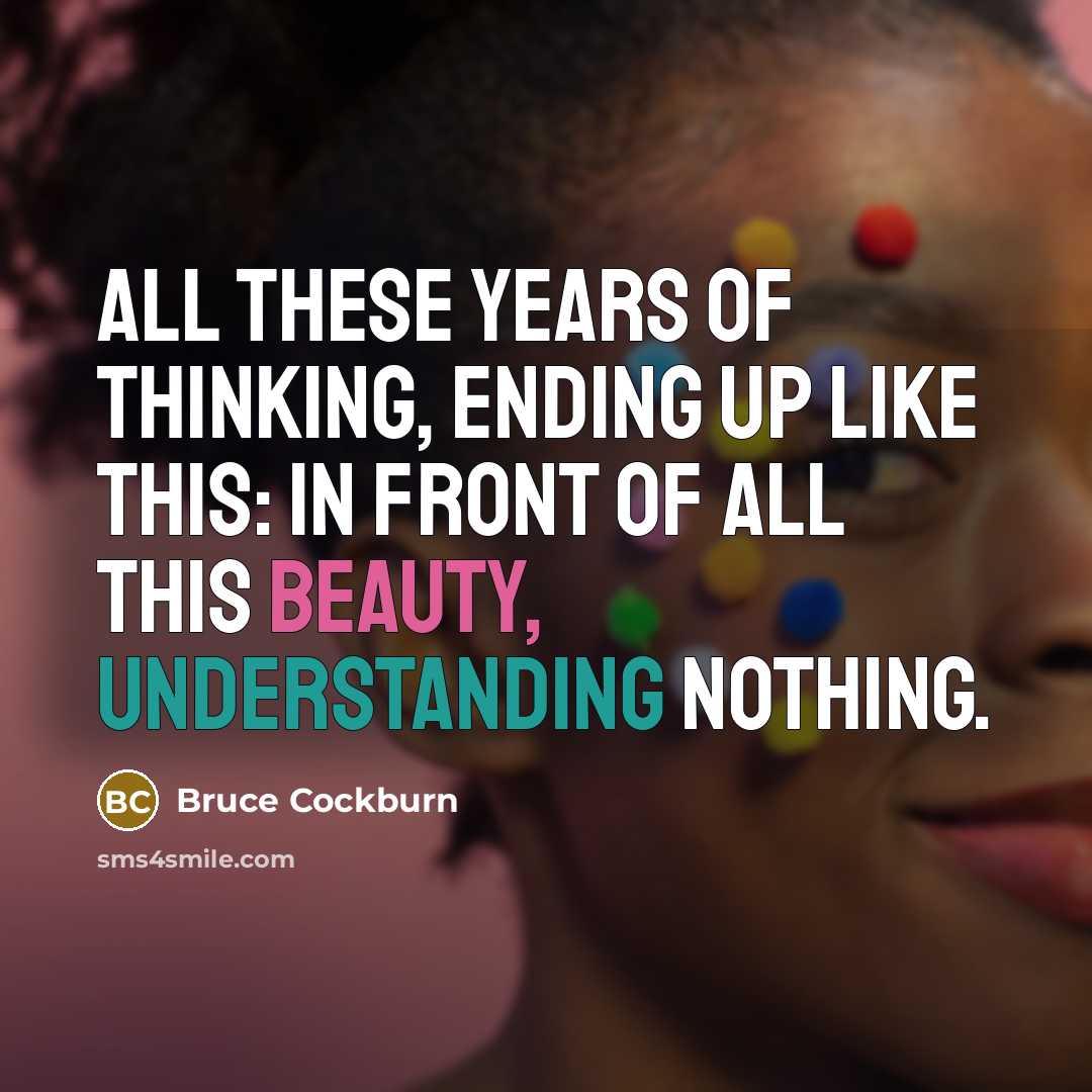 “All these years of thinking, ending up like this: In front of all this beauty, understanding nothing.” quote by Bruce Cockburn